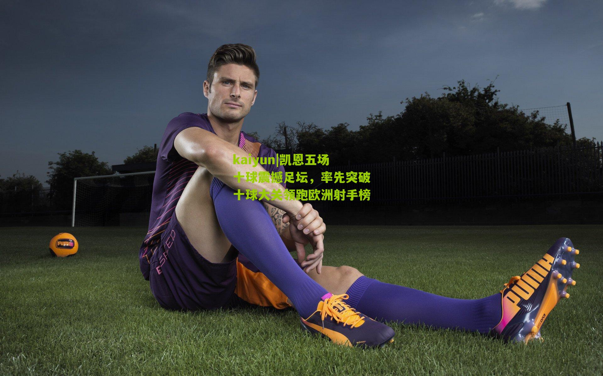 凯恩五场十球震撼足坛，率先突破十球大关领跑欧洲射手榜