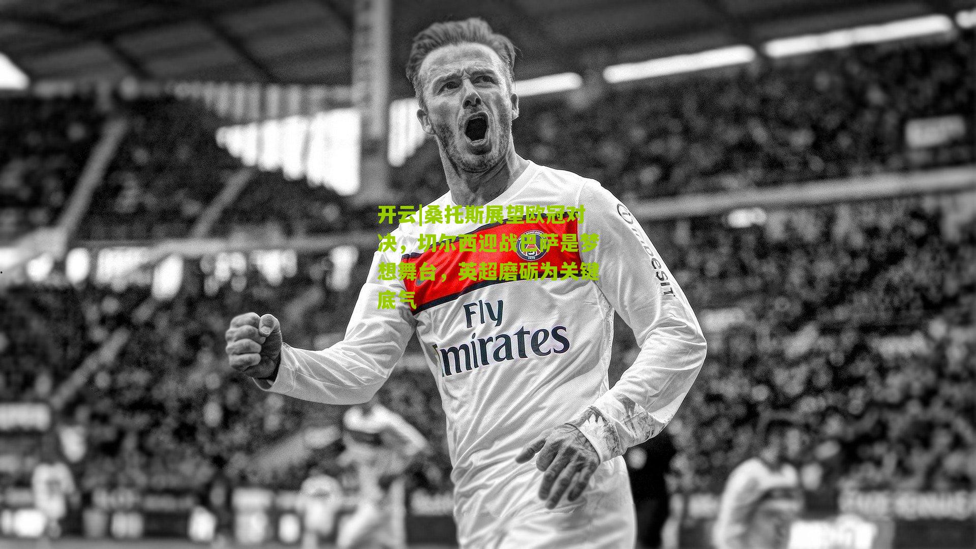 开云|桑托斯展望欧冠对决，切尔西迎战巴萨是梦想舞台，英超磨砺为关键底气