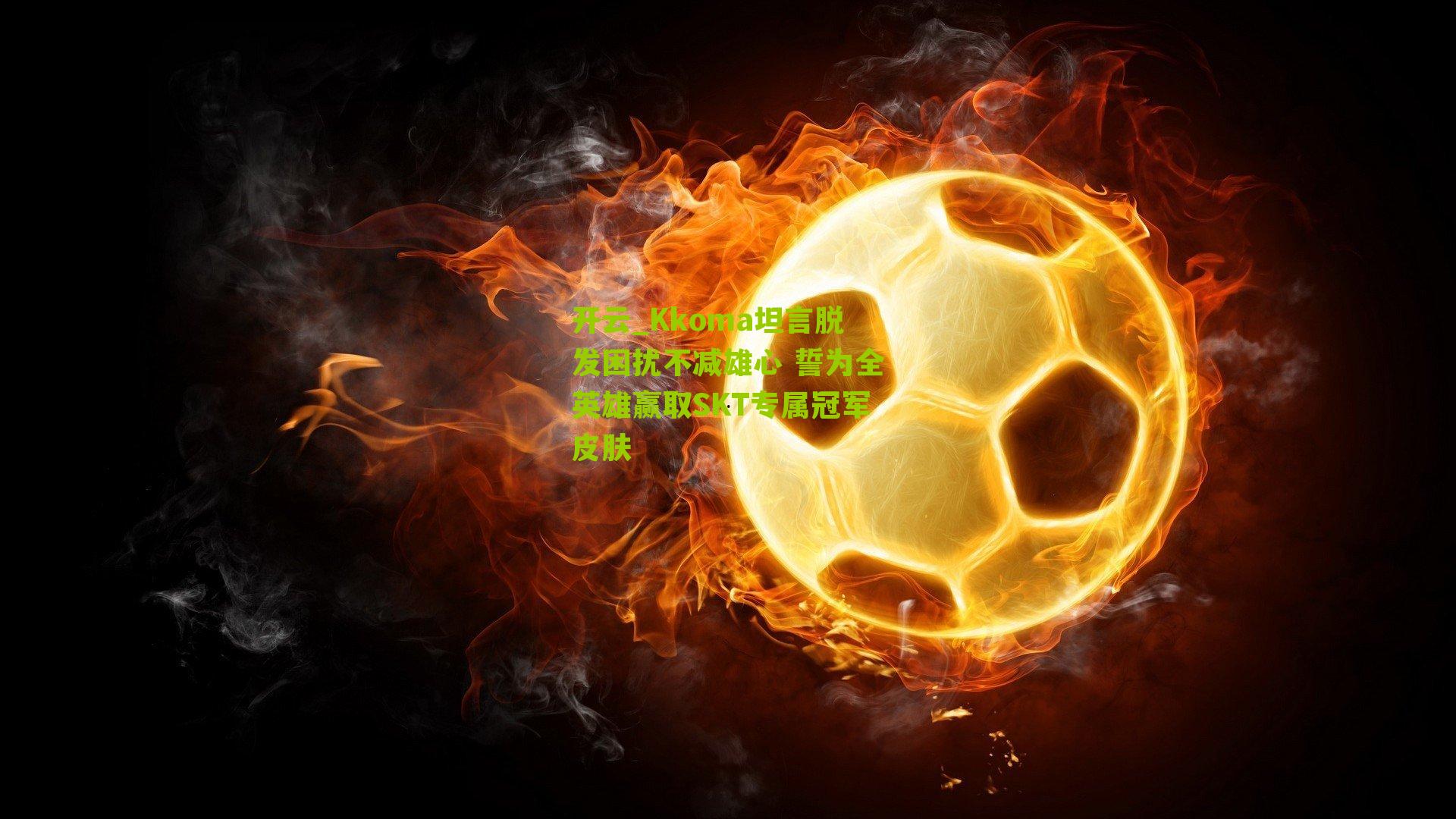 开云_Kkoma坦言脱发困扰不减雄心 誓为全英雄赢取SKT专属冠军皮肤