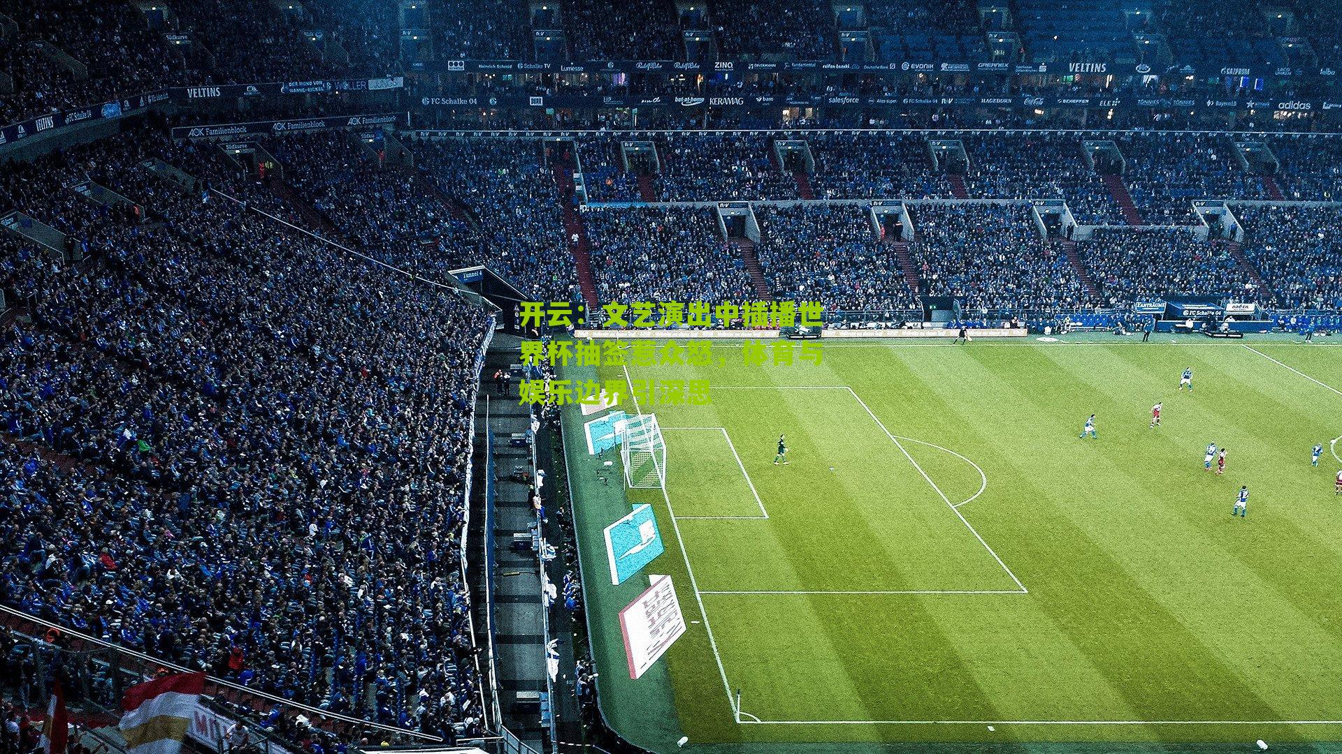 开云：文艺演出中插播世界杯抽签惹众怒，体育与娱乐边界引深思