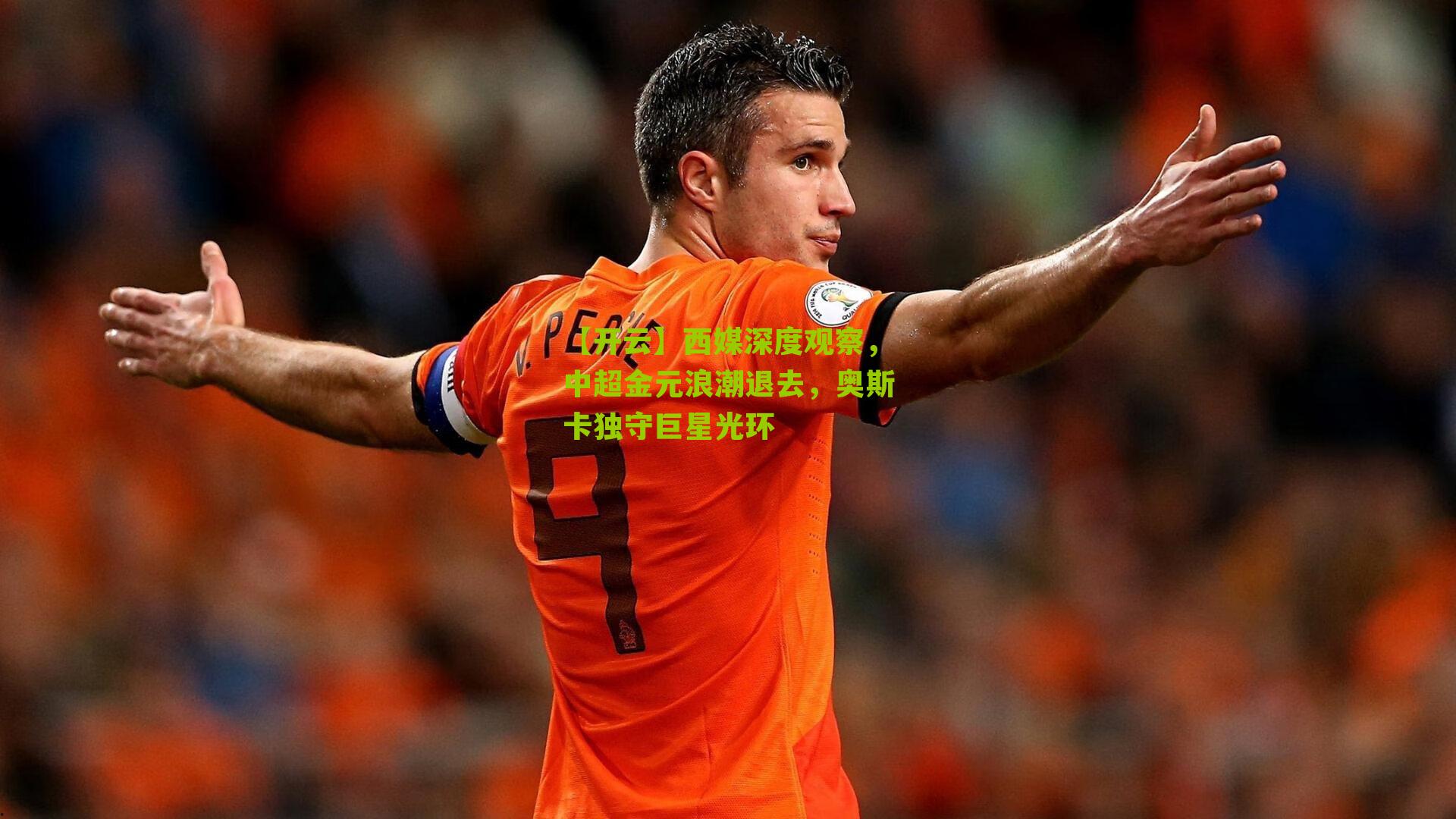 西媒深度观察，中超金元浪潮退去，奥斯卡独守巨星光环