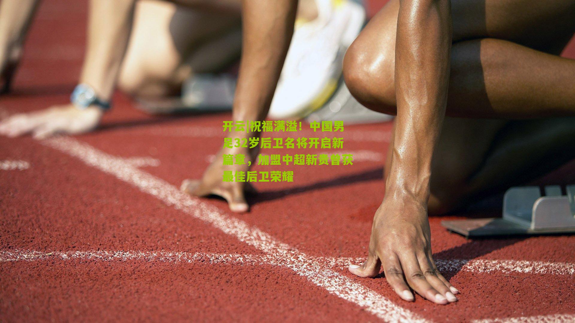 祝福满溢！中国男足32岁后卫名将开启新篇章，加盟中超新贵曾获最佳后卫荣耀